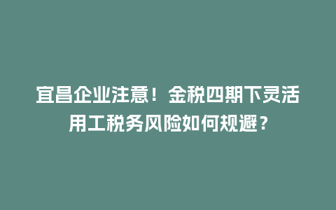 宜昌企业注意!金税四期下灵活用工税务风险如何规避?插图 宜昌企业注意!金税四期下灵活用工税务风险如何规避?插图