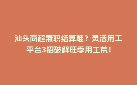 汕头商超兼职结算难？灵活用工平台3招破解旺季用工荒！