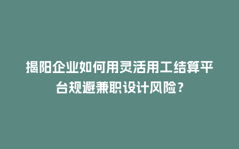 揭阳企业如何用灵活用工结算平台规避兼职设计风险？