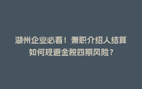 湖州企业必看！兼职介绍人结算如何规避金税四期风险？