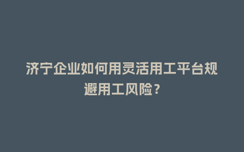 济宁企业如何用灵活用工平台规避用工风险？