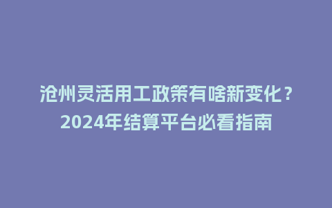 沧州灵活用工政策有啥新变化？2024年结算平台必看指南