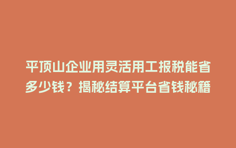 平顶山企业用灵活用工报税能省多少钱？揭秘结算平台省钱秘籍