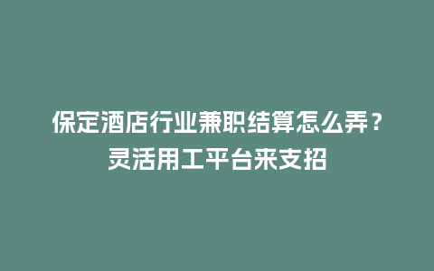 保定酒店行业兼职结算怎么弄？灵活用工平台来支招