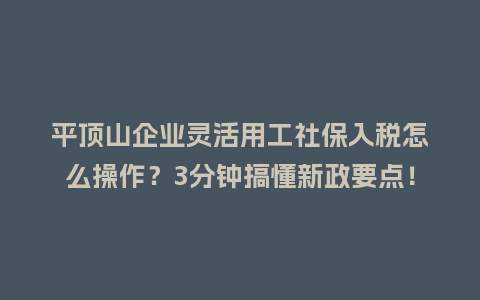 平顶山企业灵活用工社保入税怎么操作？3分钟搞懂新政要点！