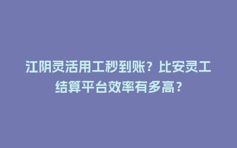 江阴灵活用工秒到账？比安灵工结算平台效率有多高？