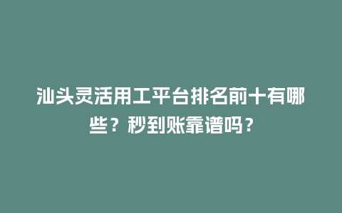 汕头灵活用工平台排名前十有哪些？秒到账靠谱吗？