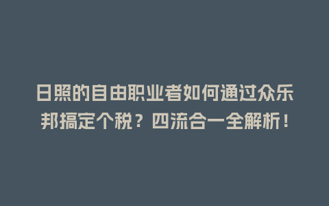 日照的自由职业者如何通过众乐邦搞定个税？四流合一全解析！