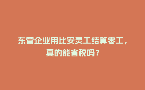 东营企业用比安灵工结算零工，真的能省税吗？