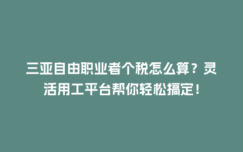 三亚自由职业者个税怎么算？灵活用工平台帮你轻松搞定！