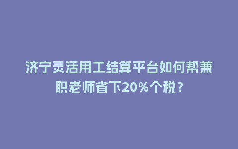 济宁灵活用工结算平台如何帮兼职老师省下20%个税?插图 济宁灵活用工结算平台如何帮兼职老师省下20%个税?插图