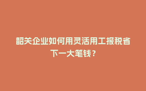 韶关企业如何用灵活用工报税省下一大笔钱？