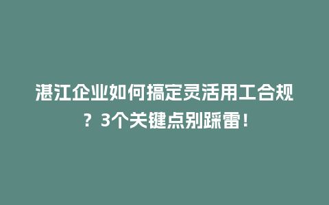 湛江企业如何搞定灵活用工合规？3个关键点别踩雷！