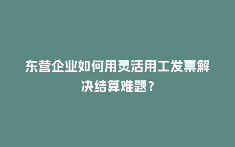 东营企业如何用灵活用工发票解决结算难题?插图 东营企业如何用灵活用工发票解决结算难题?插图