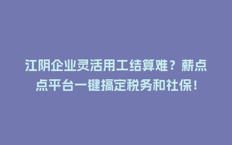 江阴企业灵活用工结算难？薪点点平台一键搞定税务和社保！