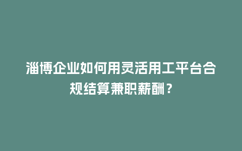 淄博企业如何用灵活用工平台合规结算兼职薪酬？