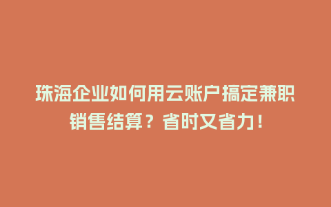 珠海企业如何用云账户搞定兼职销售结算？省时又省力！