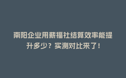 南阳企业用薪福社结算效率能提升多少？实测对比来了！