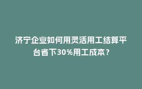 济宁企业如何用灵活用工结算平台省下30%用工成本?插图 济宁企业如何用灵活用工结算平台省下30%用工成本?插图