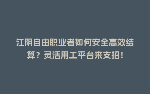 江阴自由职业者如何安全高效结算？灵活用工平台来支招！