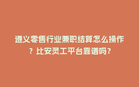 遵义零售行业兼职结算怎么操作？比安灵工平台靠谱吗？