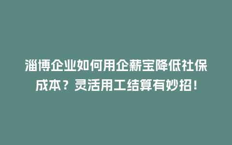 淄博企业如何用企薪宝降低社保成本？灵活用工结算有妙招！