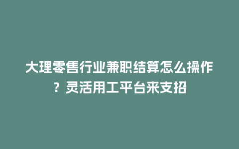 大理零售行业兼职结算怎么操作？灵活用工平台来支招