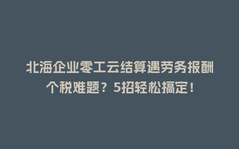 北海企业零工云结算遇劳务报酬个税难题？5招轻松搞定！