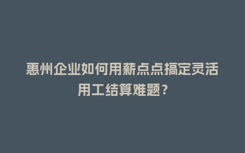 惠州企业如何用薪点点搞定灵活用工结算难题？