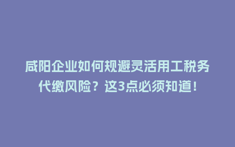咸阳企业如何规避灵活用工税务代缴风险？这3点必须知道！
