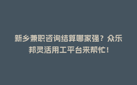 新乡兼职咨询结算哪家强？众乐邦灵活用工平台来帮忙！