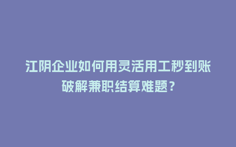 江阴企业如何用灵活用工秒到账破解兼职结算难题？
