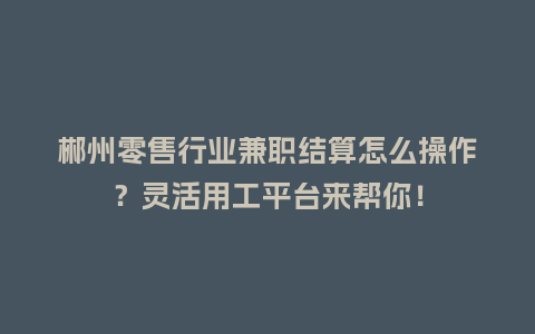 郴州零售行业兼职结算怎么操作？灵活用工平台来帮你！