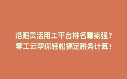 洛阳灵活用工平台排名哪家强？零工云帮你轻松搞定税务计算！