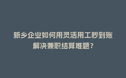 新乡企业如何用灵活用工秒到账解决兼职结算难题?插图 新乡企业如何用灵活用工秒到账解决兼职结算难题?插图