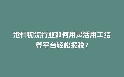 沧州物流行业如何用灵活用工结算平台轻松报税？