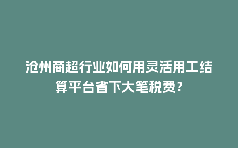 沧州商超行业如何用灵活用工结算平台省下大笔税费？