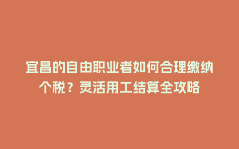 宜昌的自由职业者如何合理缴纳个税？灵活用工结算全攻略