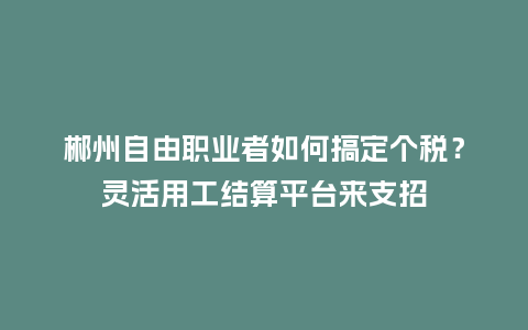 郴州自由职业者如何搞定个税？灵活用工结算平台来支招