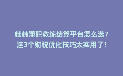 桂林兼职教练结算平台怎么选？这3个财税优化技巧太实用了！