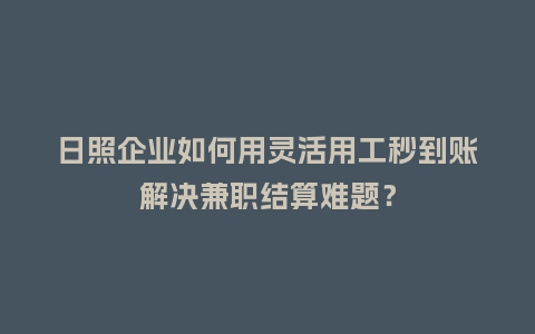 日照企业如何用灵活用工秒到账解决兼职结算难题？