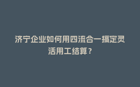 济宁企业如何用四流合一搞定灵活用工结算？