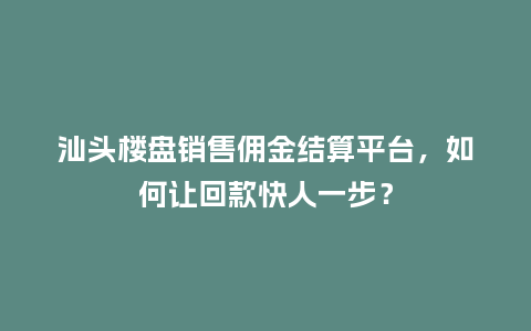 汕头楼盘销售佣金结算平台，如何让回款快人一步？