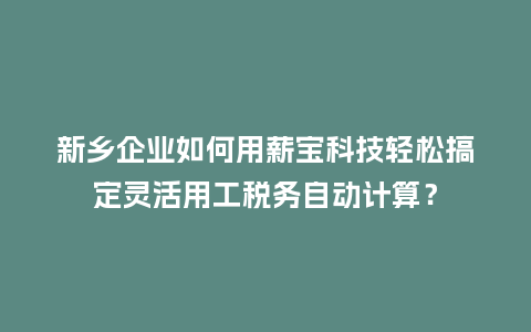 新乡企业如何用薪宝科技轻松搞定灵活用工税务自动计算？