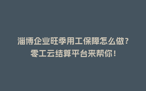 淄博企业旺季用工保障怎么做？零工云结算平台来帮你！