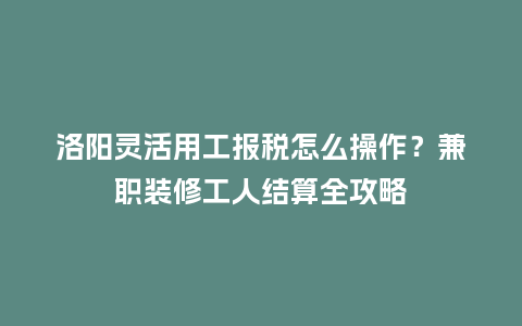 洛阳灵活用工报税怎么操作？兼职装修工人结算全攻略