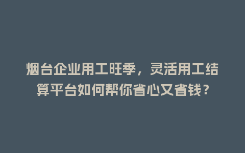 烟台企业用工旺季,灵活用工结算平台如何帮你省心又省钱?插图 烟台企业用工旺季,灵活用工结算平台如何帮你省心又省钱?插图