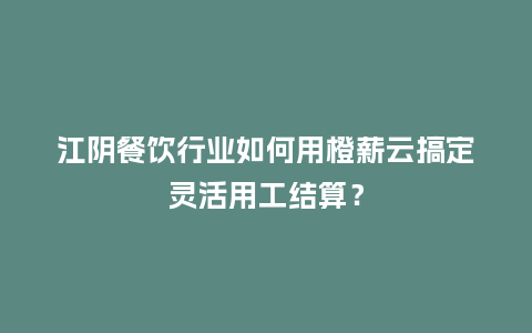 江阴餐饮行业如何用橙薪云搞定灵活用工结算？
