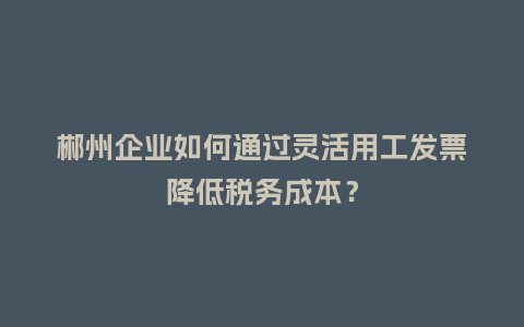 郴州企业如何通过灵活用工发票降低税务成本?插图 郴州企业如何通过灵活用工发票降低税务成本?插图