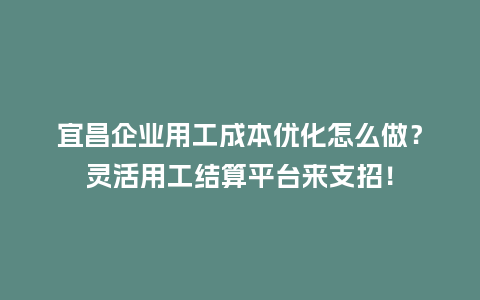 宜昌企业用工成本优化怎么做？灵活用工结算平台来支招！
